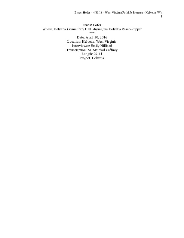 Ernest Hofer, born in Helvetia in 1950, is from a family with deep roots in Helvetia. His grandfather was the first baby boy born in the community in the 1870s. Aside from serving in Vietnam for two years, Hofer has lived in Helvetia his entire life. Hofer recently retired from working in the mines, and has worked at the Pickens [Helvetias neighboring town] Ramp Supper for forty-two years, and the Helvetia Ramp Supper for twenty-five. He is treasurer of the Helvetia Community Hall Association and is a member of the Pickens Volunteer Fire Department. He retired from working in the mines earlier this year.People aren't going to tell you where the ramp patch isthat's a well-kept secret and I'm not tellin' you where mine's at! And a lot of the property has been closed to ramp-digging due to the lumber companies, leasing the property. Which...has hurt the ramp suppers a lot. So, you just can't dig 'em. This interview is part of a series of interviews conducted with foodways practitioners in Helvetia, West Virginia, as part of the Helvetia Foodways Oral History Project in partnership with the Southern Foodways Alliance. Learn more: https://www.southernfoodways.org/oral-history/helvetia-west-virginia/