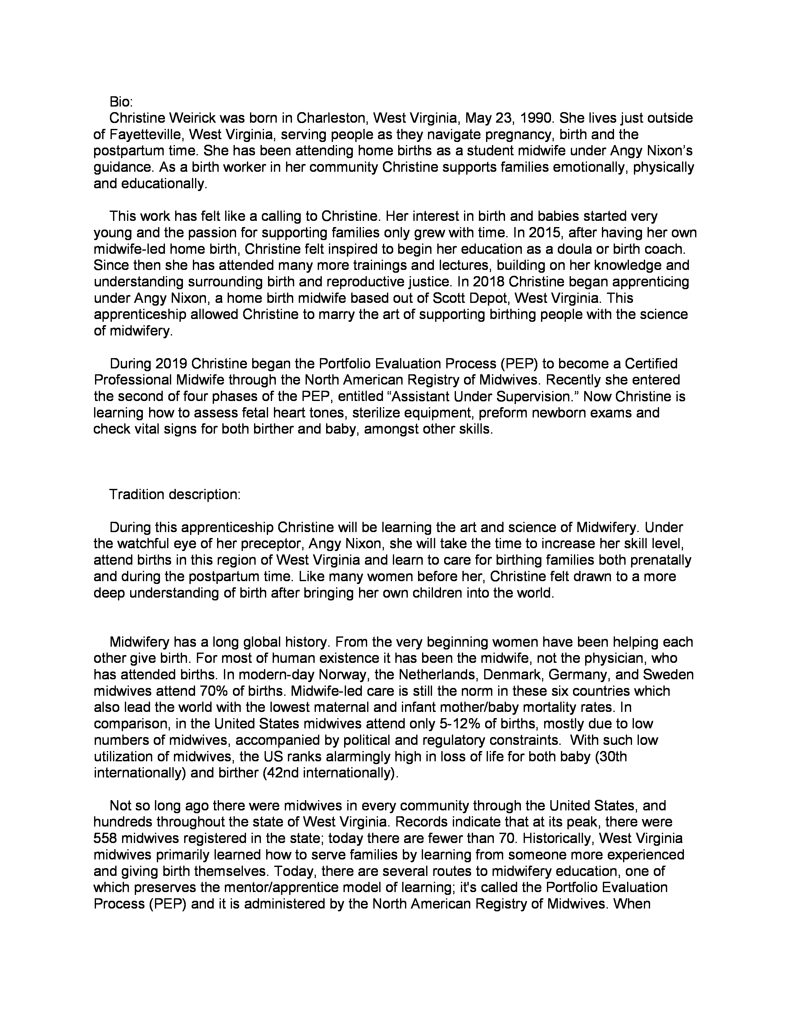 ["Angelita Nixon of Scott Depot in Putnam County is leading a 2020-2021 West Virginia Folklife Apprenticeship in home birth midwifery with Christine Weirick of Fayetteville. Weirick is a doula and an apprentice student midwife working towards her certification. Through their apprenticeship, Nixon and Weirick are excited to explore the creative expression and storytelling aspects of community-based midwifery.Learn more about Nixon and Weiricks apprenticeship here: https://wvfolklife.org/2021/07/20/2021-folklife-apprenticeship-feature-angy-nixon-and-christine-weirick-home-birth-midwifery/The West Virginia Folklife Apprenticeship Program offers up to a $3,000 stipend to West Virginia master traditional artists or tradition bearers working with qualified apprentices on a year-long in-depth apprenticeship in their cultural expression or traditional art form. These apprenticeships aim to facilitate the transmission of techniques and artistry of the forms, as well as their histories and traditions.The apprenticeship program grants are administered by the West Virginia Folklife Program at the West Virginia Humanities Council in Charleston and are supported in part by an Art Works grant from the National Endowment for the Arts. West Virginia Folklife is dedicated to the documentation, preservation, presentation, and support of West Virginias vibrant cultural heritage and living traditions."]%